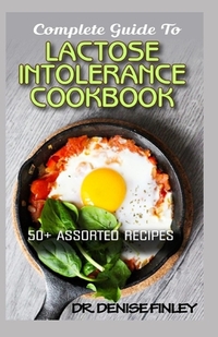 Complete Guide To Lactose Intolerance Cookbook: 50+ Homemade, Assorted and Easy to prepare recipes for managing and curing Lactose Intolerance!