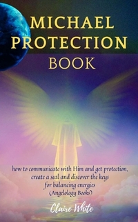 Michael Protection Book: how to communicate with Him and get protection, create a seal and discover the keys for balancing energies (Angelology Books)