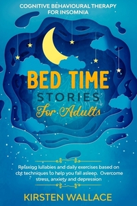 Bedtime Stories for Adults - Cognitive Behavioural Therapy for Insomnia: Relaxing Lullabies and Daily Exercises Based on Cbt Techniques to Help you Fa