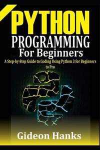 Python Programming For Beginners: A step-by-Step Guide to Coding Using Python 3 for Beginners to Pro