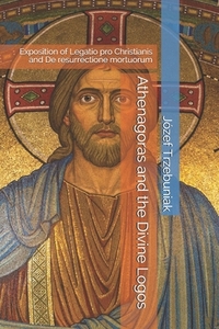 Athenagoras and the Divine Logos: Exposition of Legatio pro Christianis and De resurrectione mortuorum