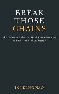 Break Those Chains: The Ultimate Guide To Break Free From Porn And Masturbation Addiction