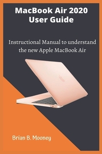 MacBook Air 2020 User Guide: A detailed and easy Instructional Manual to understand the new Apple MacBook Air for Beginners, and professionals with