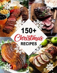 150+ Christmas Recipes: Delicious Christmas & New Year Recipes, Complete Cookbook
