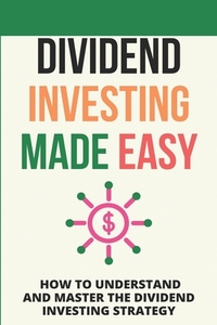 Dividend Investing Made Easy: How To Understand And Master The Dividend Investing Strategy: Investing In Stocks