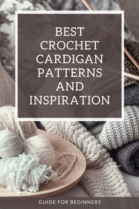 Best Crochet Cardigan Patterns and Inspiration: Guide for Beginners: Crochet Cardigans