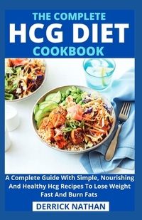 The Complete Hcg Diet Cookbook: A Complete Guide With Simple, Nourishing And Healthy Hcg Recipes To Lose Weight Fast And Burn Fats