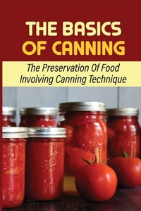 The Basics Of Canning: The Preservation Of Food Involving Canning Technique