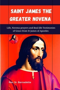 Saint James the Greater Novena: Life, Novena Prayers and Real-life Testimonies of Grace from St James of Apostles