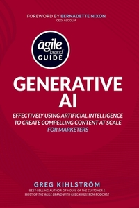 The Agile Brand Guide: Generative AI: Effectively using artificial intelligence to create compelling content at scale