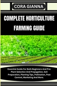 Complete Horticulture Farming Guide: Essential Guide For Both Beginners And Pro: Plant Selection And Propagation, Soil Preparation, Planting Tips, Pol