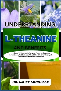 Understanding L-Theanine and Benefits: A Guide To Uncover Its Targets, Focus On Cognitive Advantages, And Embrace A Healthier Lifestyle Through In-Dep