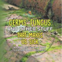 Germs, Fungus and Other Stuff That Makes Us Sick | A Children's Disease Book (Learning about Diseases)