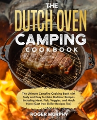 The Dutch Oven Camping Cookbook: The Ultimate Campfire Cooking Book with Tasty and Easy to Make Outdoor Recipes Including Meat, Fish, Poultry, Veggies