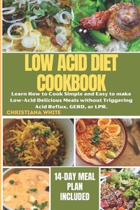 The Ultimate Low Acid Diet Cookbook: Learn How to Cook Simple and Easy to make Low-Acid Delicious Meals without Triggering Acid Reflux, GERD, or LPR.