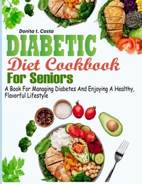 Diabetic Diet Cookbook for Seniors: A book for Managing Diabetes and Enjoying a Healthy, Flavorful Lifestyle