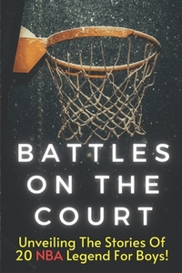 Battles On The Court: The Most Amazing Basketball Stories of All Time for Kids, 20 Inspirational Tales From Basketball History for Young Readers