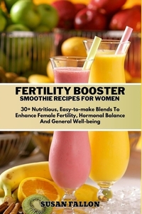 Fertility Booster Smoothie Recipes for Women: 30+ Nutritious, Easy-to-make Blends To Enhance Female Fertility, Hormonal Balance And General Well-being