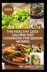 The Healthy 1200-Calorie Diet Cookbook for Senior Women: Delicious and Easy to prepare Low-carb, Weight-loss Recipes to Help Older Women Burn Calories