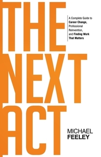 The Next Act: A Complete Guide to Career Change, Professional Reinvention, and Finding Work That Matters